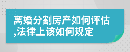 离婚分割房产如何评估,法律上该如何规定