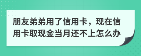 朋友弟弟用了信用卡，现在信用卡取现金当月还不上怎么办