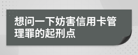 想问一下妨害信用卡管理罪的起刑点