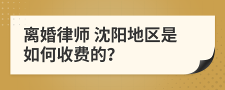 离婚律师 沈阳地区是如何收费的？