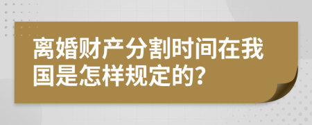 离婚财产分割时间在我国是怎样规定的？