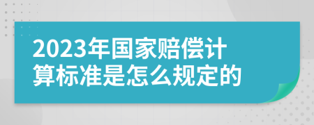 2023年国家赔偿计算标准是怎么规定的