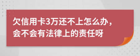 欠信用卡3万还不上怎么办，会不会有法律上的责任呀