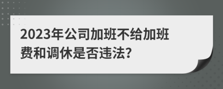 2023年公司加班不给加班费和调休是否违法？