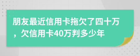 朋友最近信用卡拖欠了四十万，欠信用卡40万判多少年