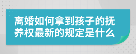 离婚如何拿到孩子的抚养权最新的规定是什么