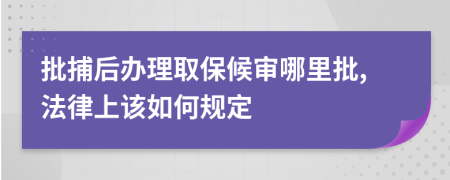 批捕后办理取保候审哪里批,法律上该如何规定