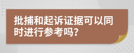 批捕和起诉证据可以同时进行参考吗？