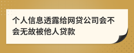 个人信息透露给网贷公司会不会无故被他人贷款