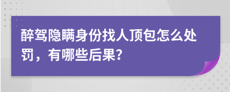 醉驾隐瞒身份找人顶包怎么处罚，有哪些后果？
