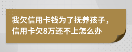 我欠信用卡钱为了抚养孩子，信用卡欠8万还不上怎么办