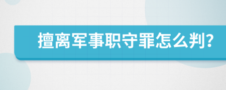 擅离军事职守罪怎么判？