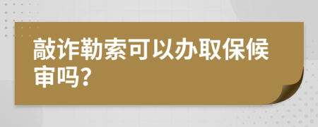 敲诈勒索可以办取保候审吗？