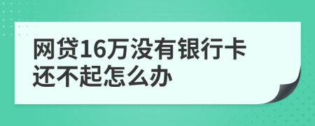 网贷16万没有银行卡还不起怎么办