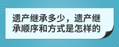 遗产继承多少，遗产继承顺序和方式是怎样的 