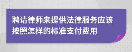 聘请律师来提供法律服务应该按照怎样的标准支付费用