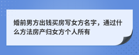 婚前男方出钱买房写女方名字，通过什么方法房产归女方个人所有