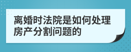 离婚时法院是如何处理房产分割问题的