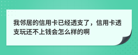 我邻居的信用卡已经透支了，信用卡透支玩还不上钱会怎么样的啊