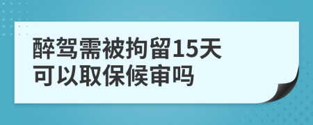 醉驾需被拘留15天 可以取保候审吗