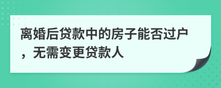 离婚后贷款中的房子能否过户，无需变更贷款人
