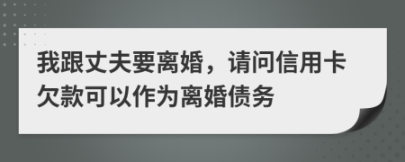 我跟丈夫要离婚，请问信用卡欠款可以作为离婚债务