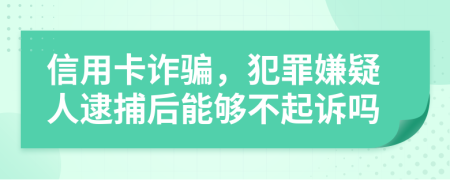 信用卡诈骗，犯罪嫌疑人逮捕后能够不起诉吗