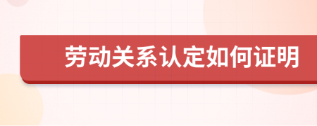 劳动关系认定如何证明