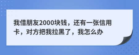 我借朋友2000块钱，还有一张信用卡，对方把我拉黑了，我怎么办