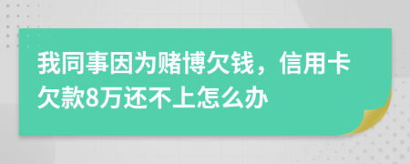 我同事因为赌博欠钱，信用卡欠款8万还不上怎么办