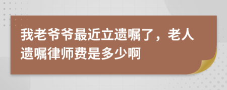 我老爷爷最近立遗嘱了，老人遗嘱律师费是多少啊