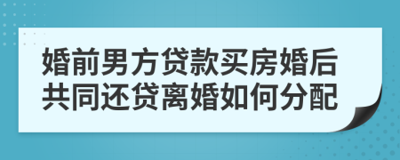 婚前男方贷款买房婚后共同还贷离婚如何分配