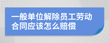 一般单位解除员工劳动合同应该怎么赔偿