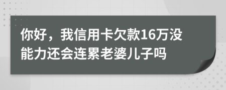 你好，我信用卡欠款16万没能力还会连累老婆儿子吗
