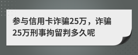 参与信用卡诈骗25万，诈骗25万刑事拘留判多久呢