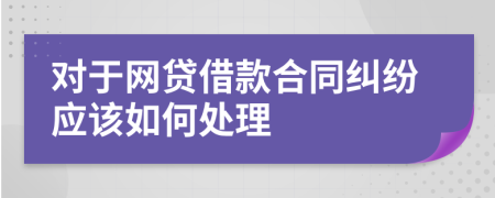 对于网贷借款合同纠纷应该如何处理