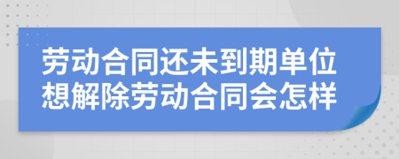 劳动合同还未到期单位想解除劳动合同会怎样