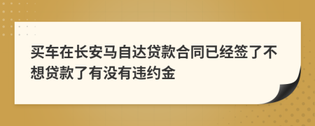 买车在长安马自达贷款合同已经签了不想贷款了有没有违约金