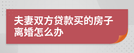 夫妻双方贷款买的房子离婚怎么办