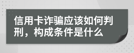 信用卡诈骗应该如何判刑，构成条件是什么