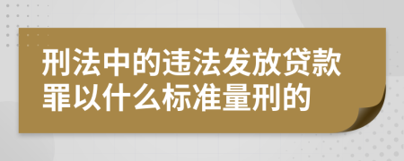 刑法中的违法发放贷款罪以什么标准量刑的