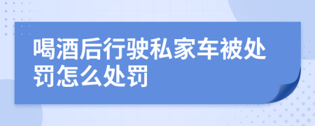 喝酒后行驶私家车被处罚怎么处罚