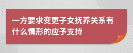 一方要求变更子女抚养关系有什么情形的应予支持