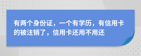 有两个身份证，一个有学历，有信用卡的被注销了，信用卡还用不用还