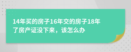 14年买的房子16年交的房子18年了房产证没下来，该怎么办