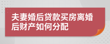 夫妻婚后贷款买房离婚后财产如何分配