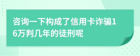 咨询一下构成了信用卡诈骗16万判几年的徒刑呢