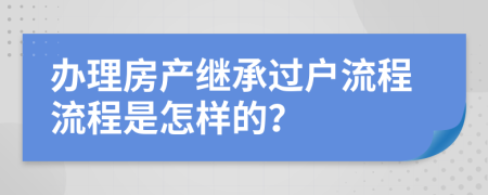 办理房产继承过户流程流程是怎样的？