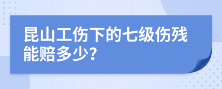 昆山工伤下的七级伤残能赔多少？