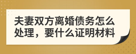 夫妻双方离婚债务怎么处理，要什么证明材料